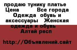 продаю тунику платье › Цена ­ 500 - Все города Одежда, обувь и аксессуары » Женская одежда и обувь   . Алтай респ.